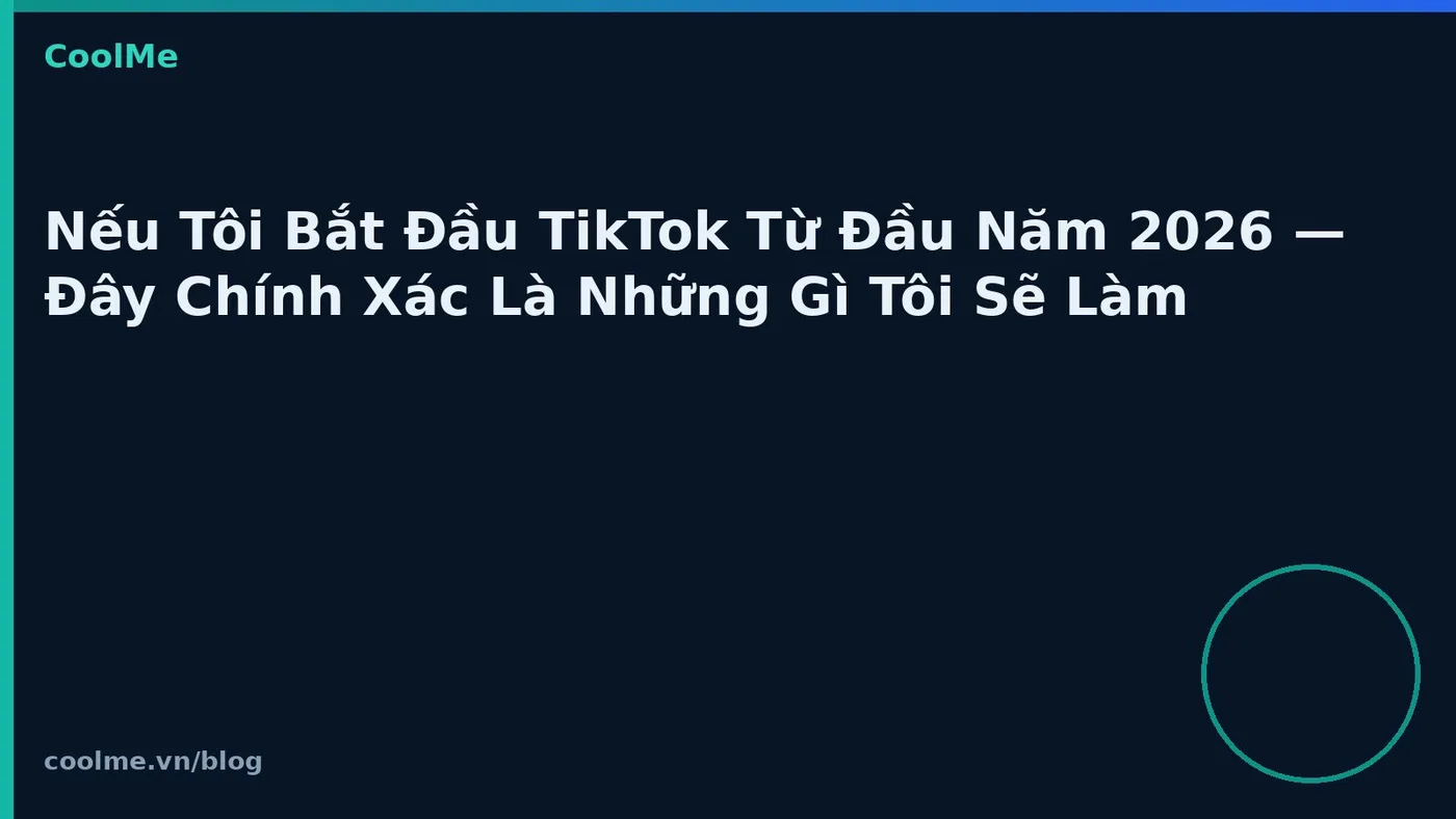 Nếu Tôi Bắt Đầu TikTok Từ Đầu Năm 2026 — Đây Chính Xác Là Những Gì Tôi Sẽ Làm