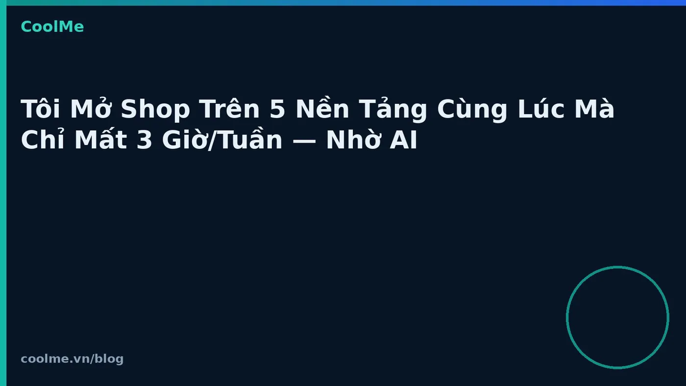 Tôi Mở Shop Trên 5 Nền Tảng Cùng Lúc Mà Chỉ Mất 3 Giờ/Tuần — Nhờ AI