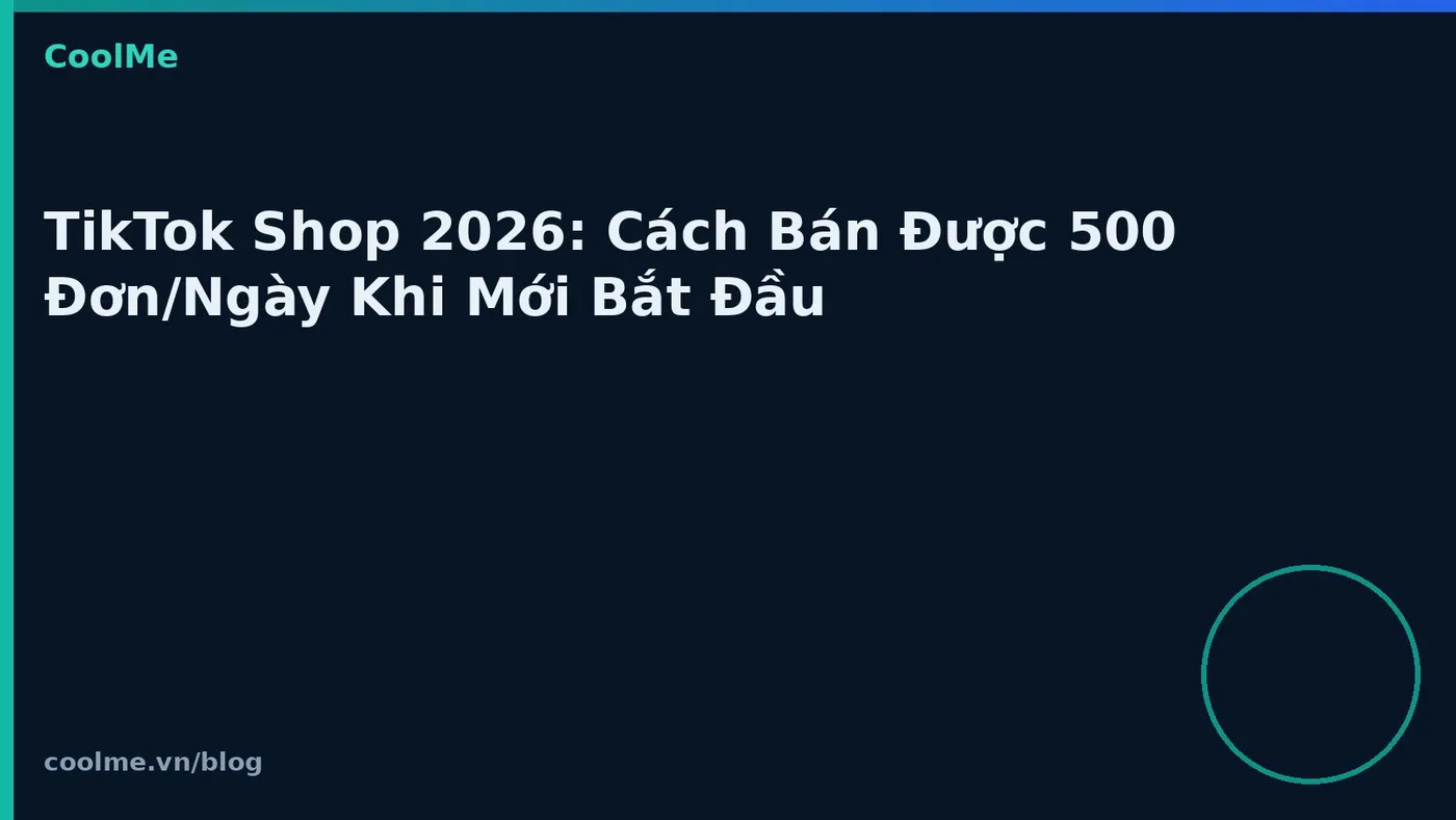 TikTok Shop 2026: Cách Bán Được 500 Đơn/Ngày Khi Mới Bắt Đầu